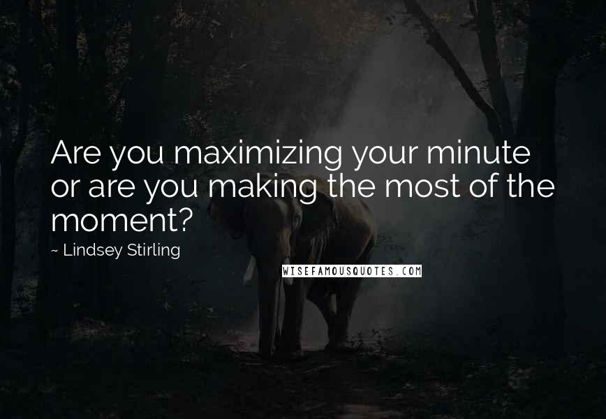 Lindsey Stirling Quotes: Are you maximizing your minute or are you making the most of the moment?