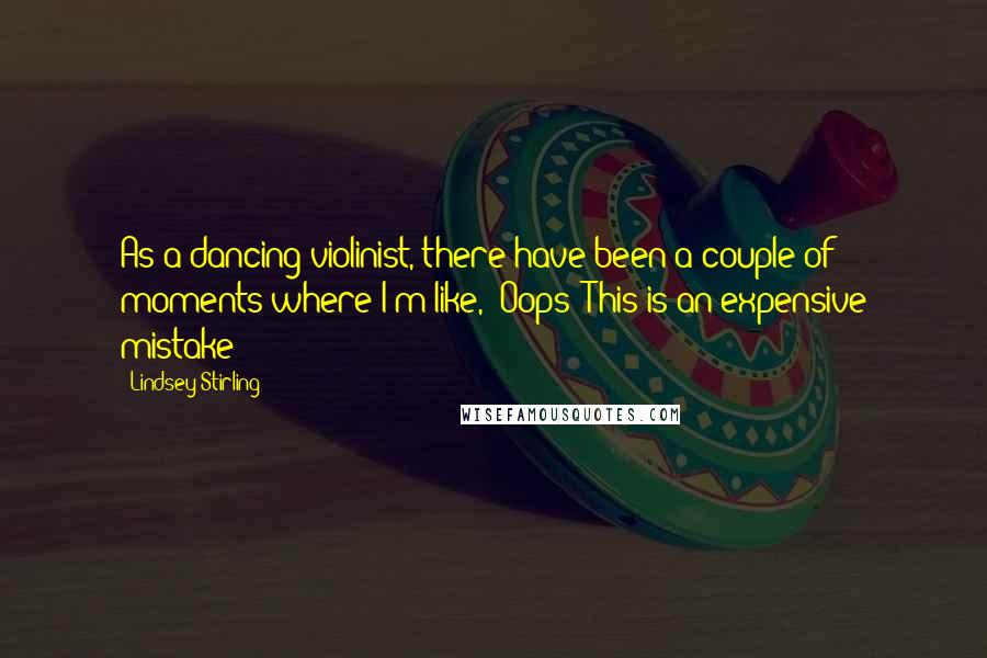 Lindsey Stirling Quotes: As a dancing violinist, there have been a couple of moments where I'm like, 'Oops! This is an expensive mistake!'
