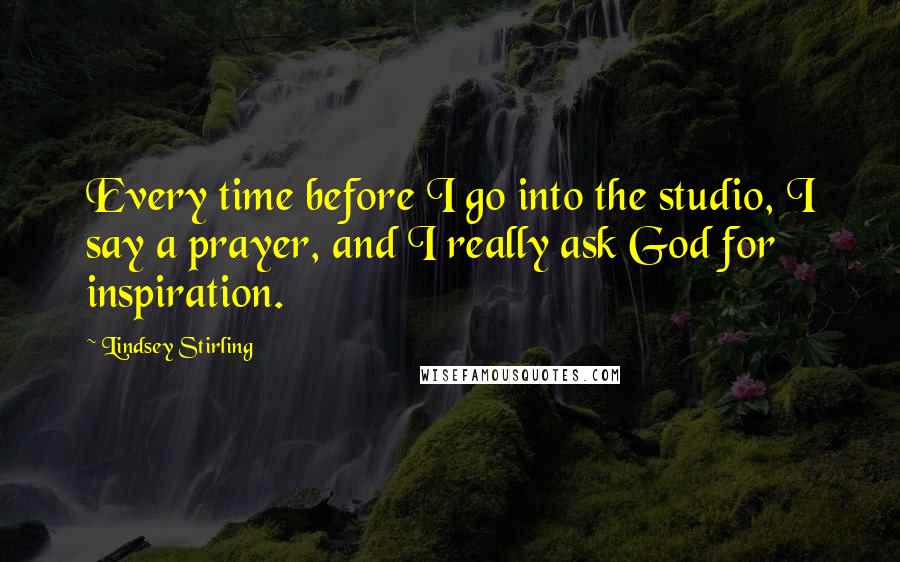 Lindsey Stirling Quotes: Every time before I go into the studio, I say a prayer, and I really ask God for inspiration.