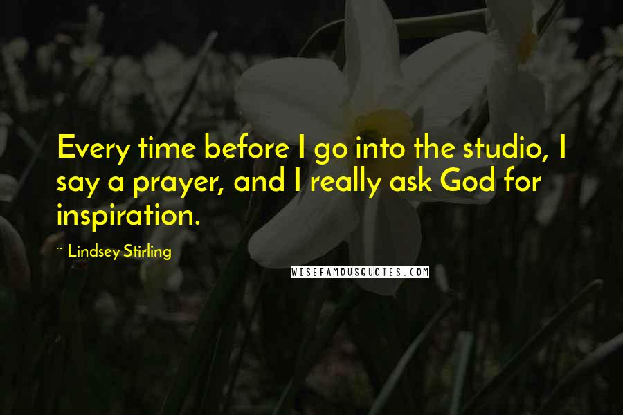 Lindsey Stirling Quotes: Every time before I go into the studio, I say a prayer, and I really ask God for inspiration.