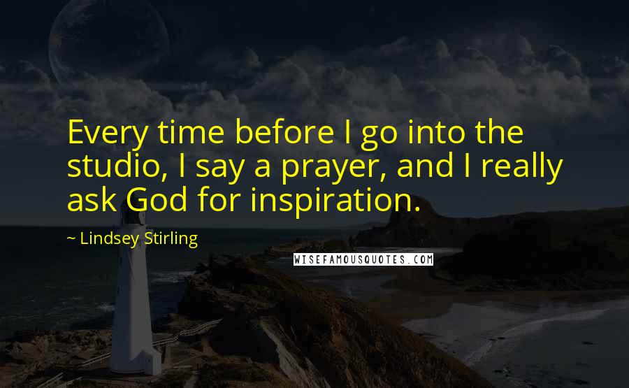 Lindsey Stirling Quotes: Every time before I go into the studio, I say a prayer, and I really ask God for inspiration.