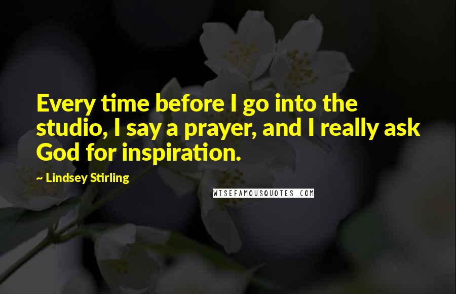 Lindsey Stirling Quotes: Every time before I go into the studio, I say a prayer, and I really ask God for inspiration.