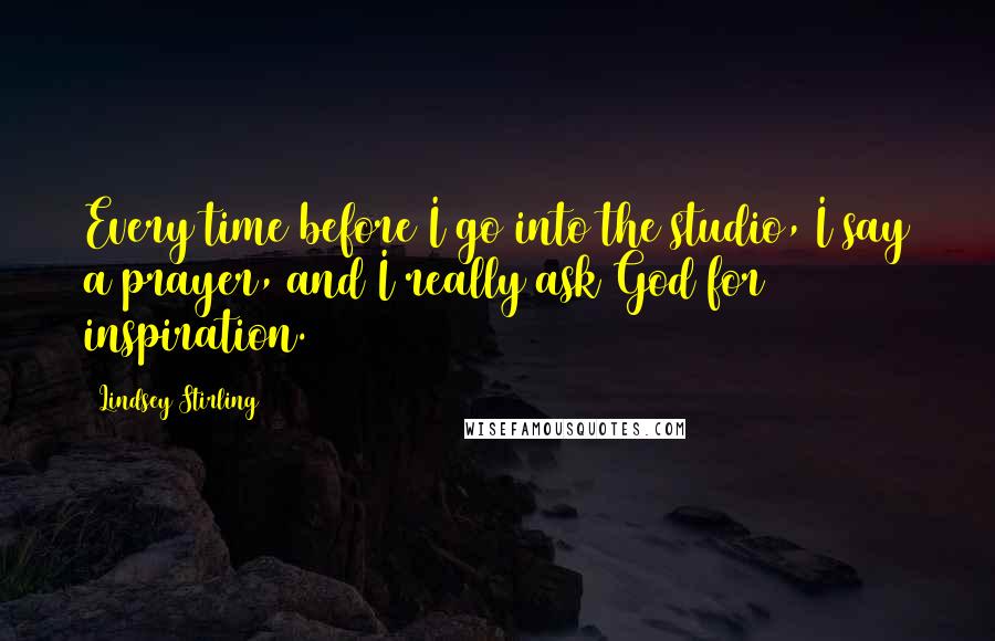Lindsey Stirling Quotes: Every time before I go into the studio, I say a prayer, and I really ask God for inspiration.