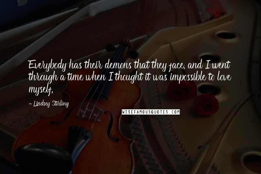 Lindsey Stirling Quotes: Everybody has their demons that they face, and I went through a time when I thought it was impossible to love myself.