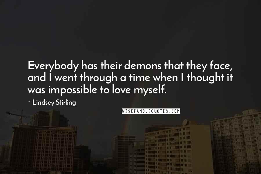 Lindsey Stirling Quotes: Everybody has their demons that they face, and I went through a time when I thought it was impossible to love myself.