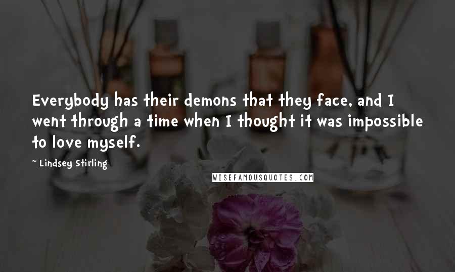 Lindsey Stirling Quotes: Everybody has their demons that they face, and I went through a time when I thought it was impossible to love myself.