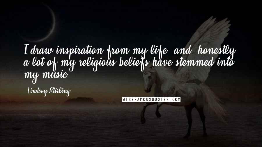 Lindsey Stirling Quotes: I draw inspiration from my life, and, honestly, a lot of my religious beliefs have stemmed into my music.