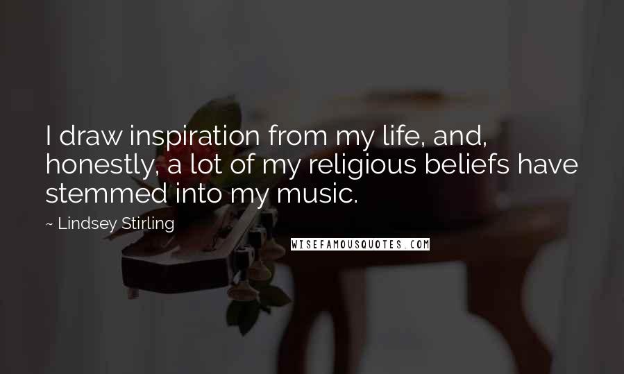 Lindsey Stirling Quotes: I draw inspiration from my life, and, honestly, a lot of my religious beliefs have stemmed into my music.