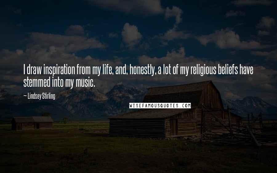 Lindsey Stirling Quotes: I draw inspiration from my life, and, honestly, a lot of my religious beliefs have stemmed into my music.