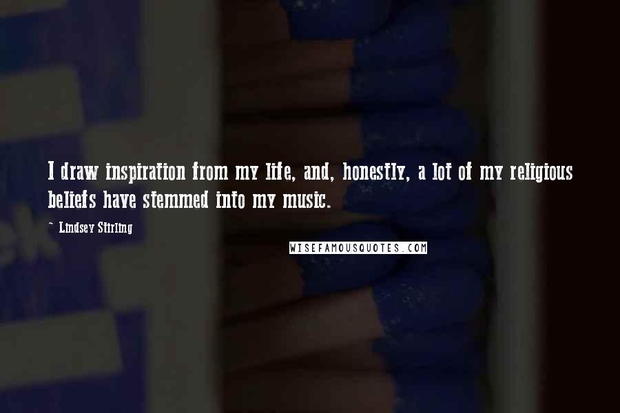 Lindsey Stirling Quotes: I draw inspiration from my life, and, honestly, a lot of my religious beliefs have stemmed into my music.