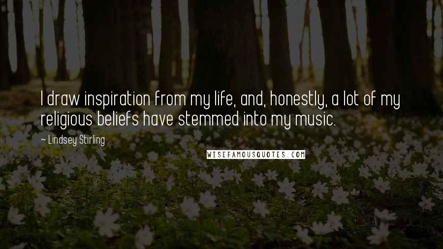 Lindsey Stirling Quotes: I draw inspiration from my life, and, honestly, a lot of my religious beliefs have stemmed into my music.