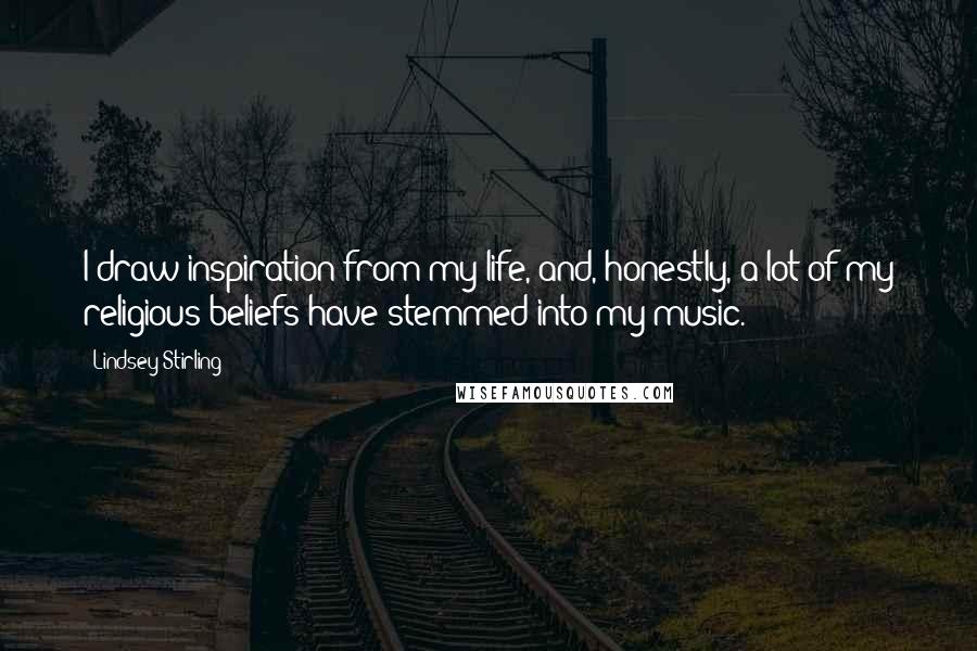 Lindsey Stirling Quotes: I draw inspiration from my life, and, honestly, a lot of my religious beliefs have stemmed into my music.