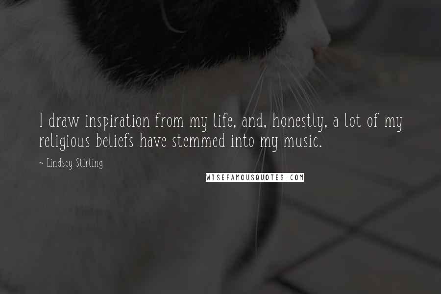 Lindsey Stirling Quotes: I draw inspiration from my life, and, honestly, a lot of my religious beliefs have stemmed into my music.