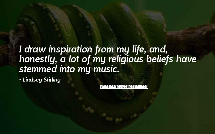 Lindsey Stirling Quotes: I draw inspiration from my life, and, honestly, a lot of my religious beliefs have stemmed into my music.