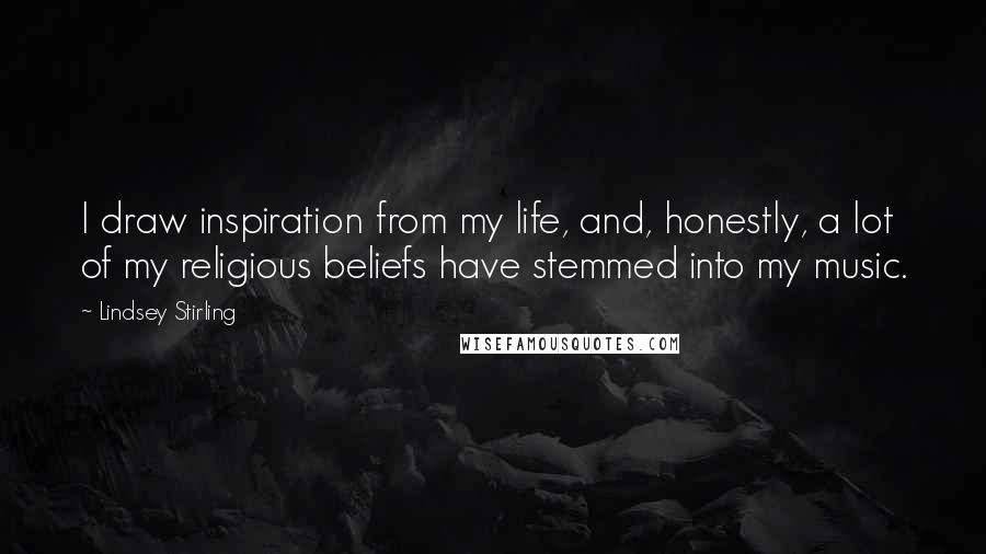 Lindsey Stirling Quotes: I draw inspiration from my life, and, honestly, a lot of my religious beliefs have stemmed into my music.