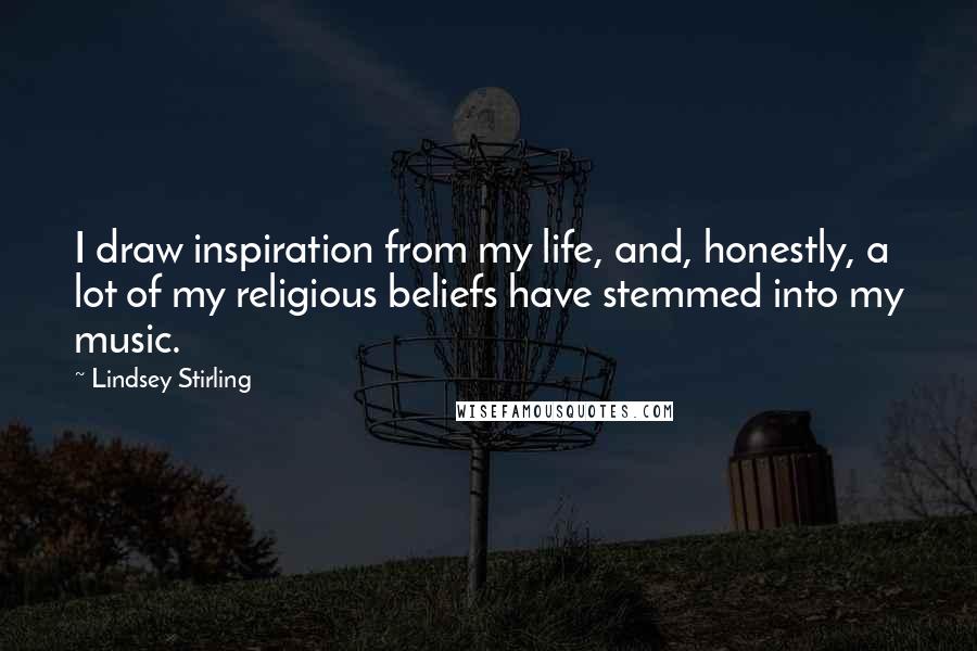 Lindsey Stirling Quotes: I draw inspiration from my life, and, honestly, a lot of my religious beliefs have stemmed into my music.