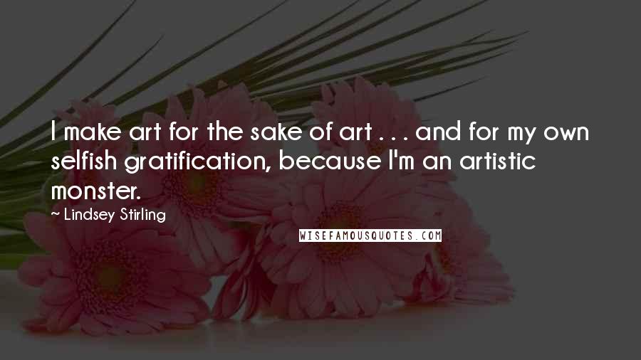 Lindsey Stirling Quotes: I make art for the sake of art . . . and for my own selfish gratification, because I'm an artistic monster.