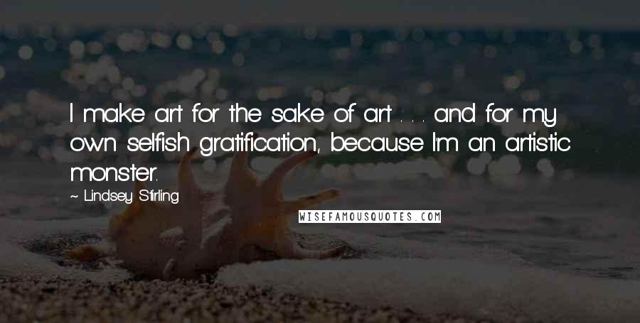 Lindsey Stirling Quotes: I make art for the sake of art . . . and for my own selfish gratification, because I'm an artistic monster.