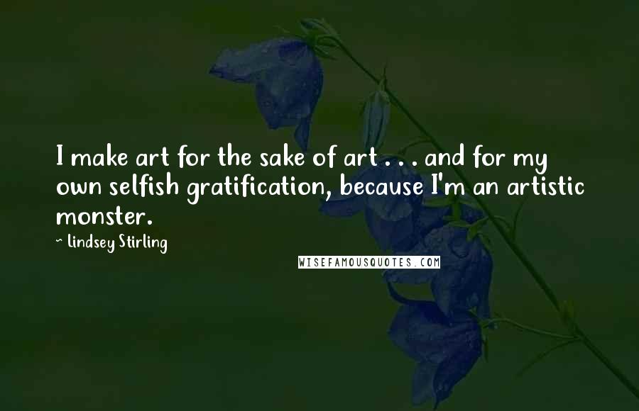 Lindsey Stirling Quotes: I make art for the sake of art . . . and for my own selfish gratification, because I'm an artistic monster.