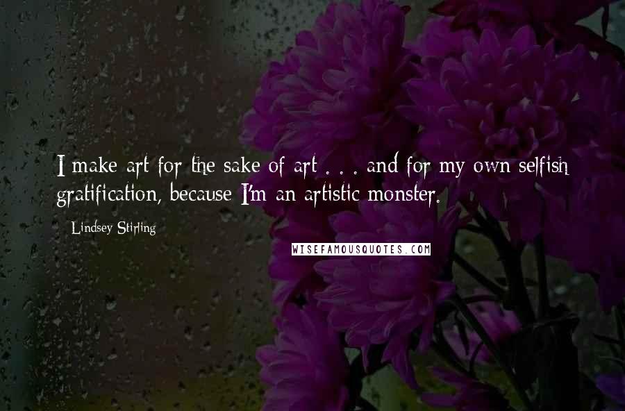 Lindsey Stirling Quotes: I make art for the sake of art . . . and for my own selfish gratification, because I'm an artistic monster.