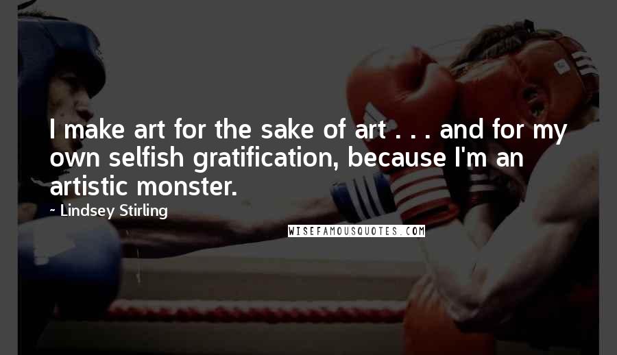 Lindsey Stirling Quotes: I make art for the sake of art . . . and for my own selfish gratification, because I'm an artistic monster.