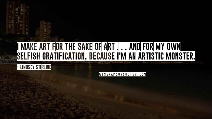 Lindsey Stirling Quotes: I make art for the sake of art . . . and for my own selfish gratification, because I'm an artistic monster.