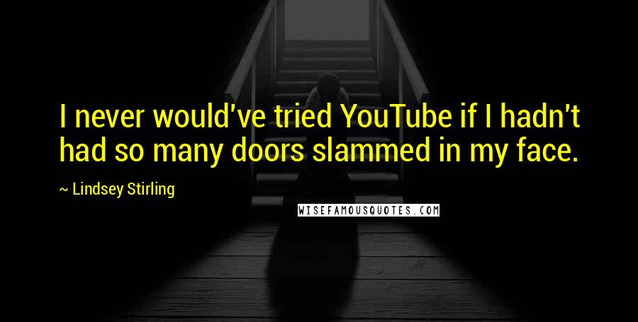Lindsey Stirling Quotes: I never would've tried YouTube if I hadn't had so many doors slammed in my face.