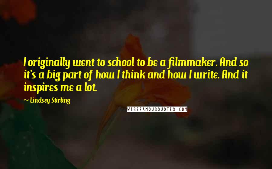 Lindsey Stirling Quotes: I originally went to school to be a filmmaker. And so it's a big part of how I think and how I write. And it inspires me a lot.