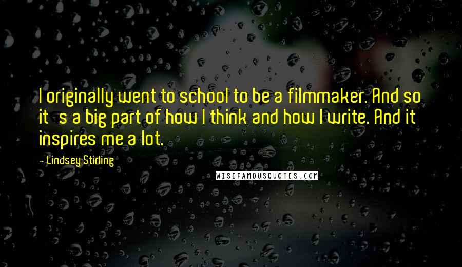 Lindsey Stirling Quotes: I originally went to school to be a filmmaker. And so it's a big part of how I think and how I write. And it inspires me a lot.