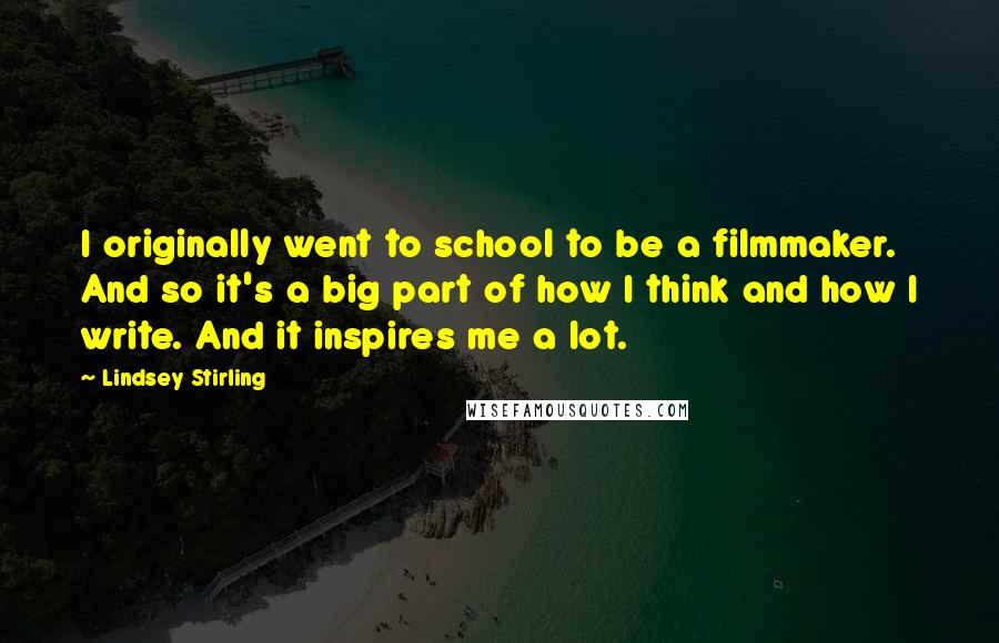 Lindsey Stirling Quotes: I originally went to school to be a filmmaker. And so it's a big part of how I think and how I write. And it inspires me a lot.