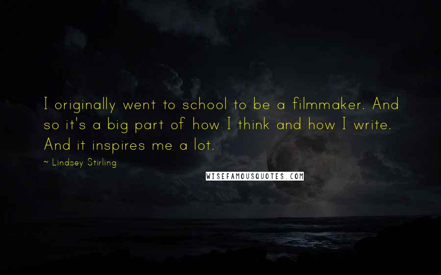 Lindsey Stirling Quotes: I originally went to school to be a filmmaker. And so it's a big part of how I think and how I write. And it inspires me a lot.