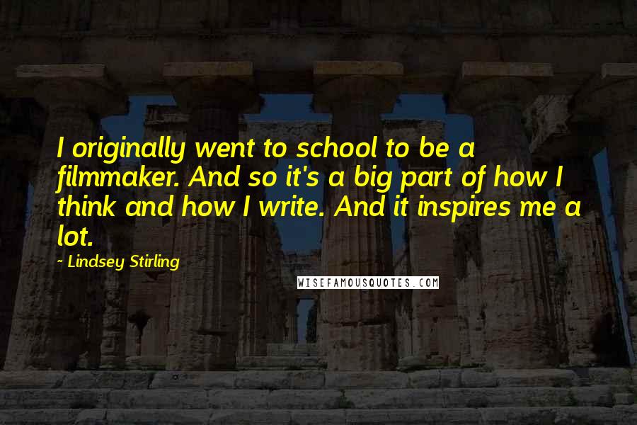 Lindsey Stirling Quotes: I originally went to school to be a filmmaker. And so it's a big part of how I think and how I write. And it inspires me a lot.