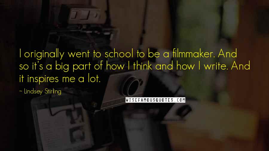 Lindsey Stirling Quotes: I originally went to school to be a filmmaker. And so it's a big part of how I think and how I write. And it inspires me a lot.