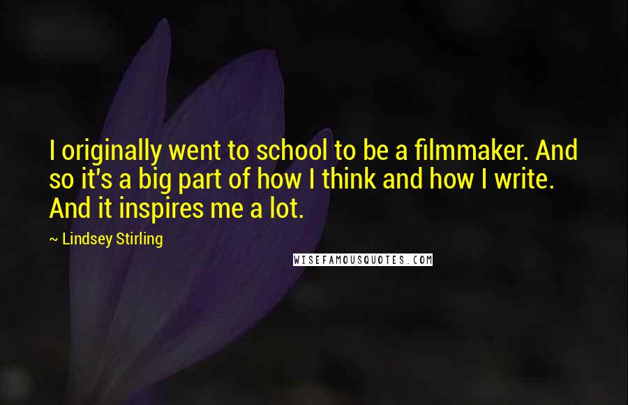 Lindsey Stirling Quotes: I originally went to school to be a filmmaker. And so it's a big part of how I think and how I write. And it inspires me a lot.