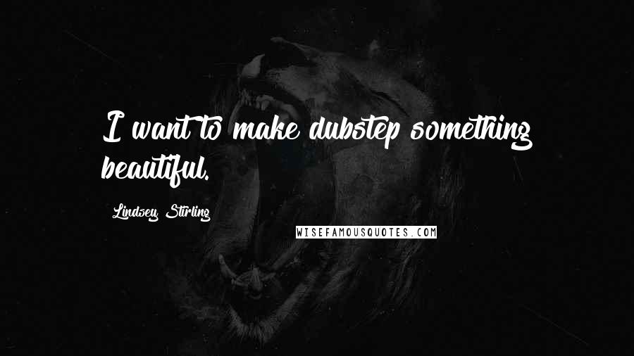 Lindsey Stirling Quotes: I want to make dubstep something beautiful.