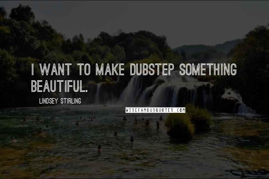 Lindsey Stirling Quotes: I want to make dubstep something beautiful.