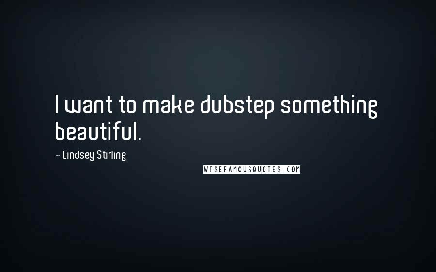 Lindsey Stirling Quotes: I want to make dubstep something beautiful.