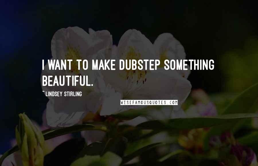 Lindsey Stirling Quotes: I want to make dubstep something beautiful.