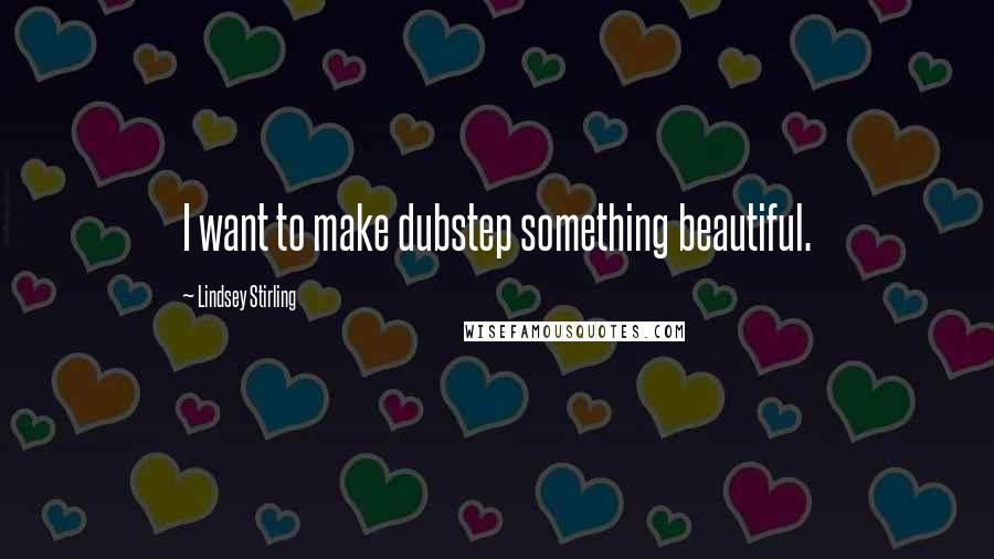 Lindsey Stirling Quotes: I want to make dubstep something beautiful.