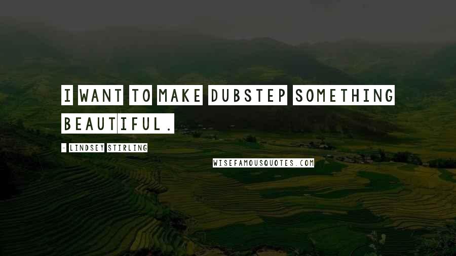 Lindsey Stirling Quotes: I want to make dubstep something beautiful.