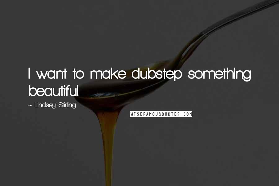 Lindsey Stirling Quotes: I want to make dubstep something beautiful.