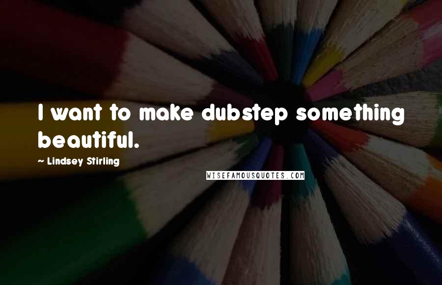 Lindsey Stirling Quotes: I want to make dubstep something beautiful.