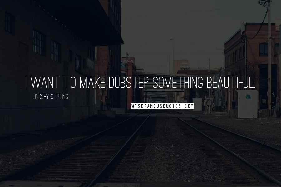 Lindsey Stirling Quotes: I want to make dubstep something beautiful.