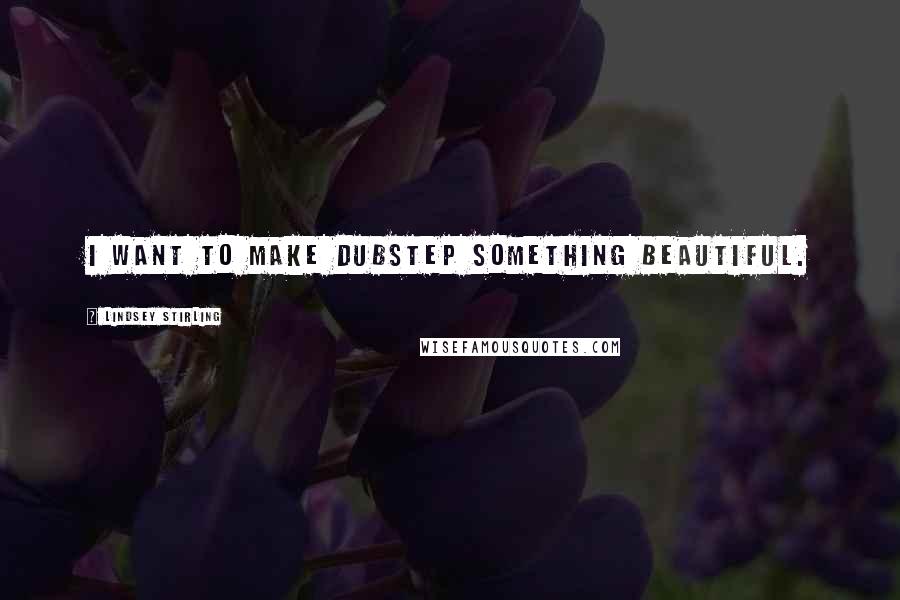 Lindsey Stirling Quotes: I want to make dubstep something beautiful.