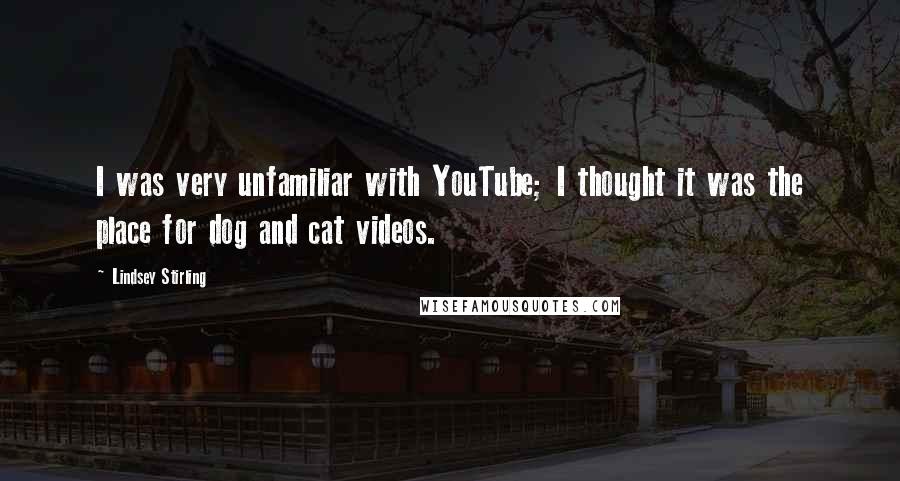 Lindsey Stirling Quotes: I was very unfamiliar with YouTube; I thought it was the place for dog and cat videos.