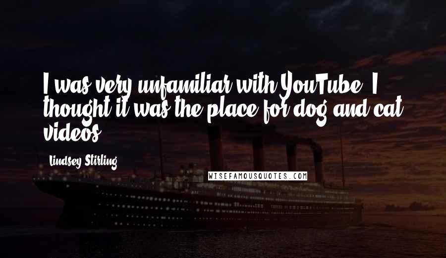 Lindsey Stirling Quotes: I was very unfamiliar with YouTube; I thought it was the place for dog and cat videos.