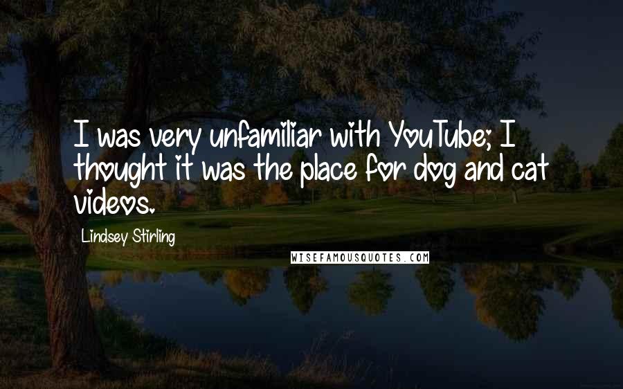 Lindsey Stirling Quotes: I was very unfamiliar with YouTube; I thought it was the place for dog and cat videos.