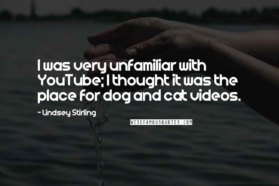 Lindsey Stirling Quotes: I was very unfamiliar with YouTube; I thought it was the place for dog and cat videos.