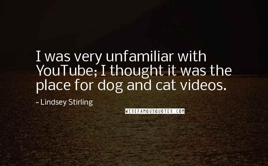 Lindsey Stirling Quotes: I was very unfamiliar with YouTube; I thought it was the place for dog and cat videos.