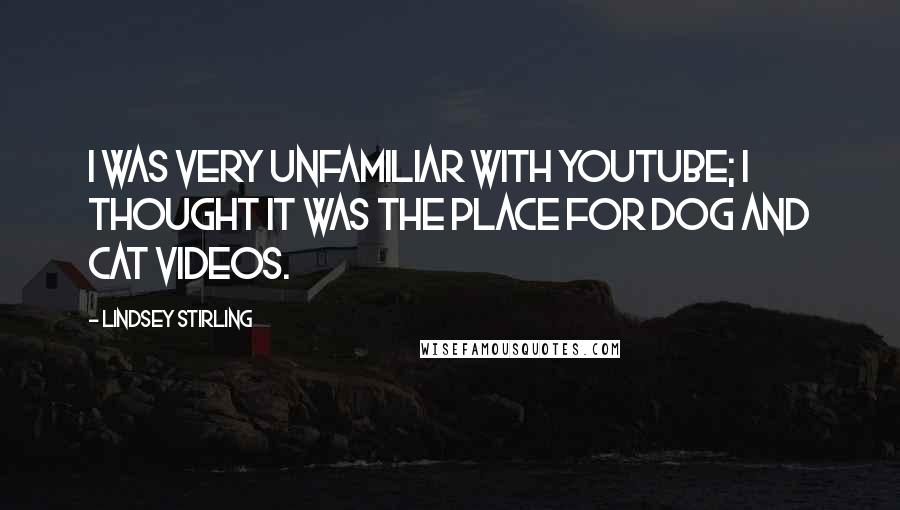 Lindsey Stirling Quotes: I was very unfamiliar with YouTube; I thought it was the place for dog and cat videos.